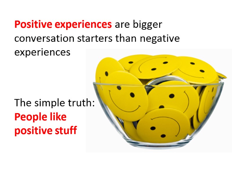 Positive experiences are bigger conversation starters than negative experiences  The simple truth: People